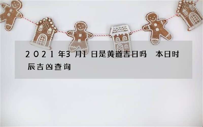2021年3月1日是黄道吉日吗 本日时辰吉凶查询